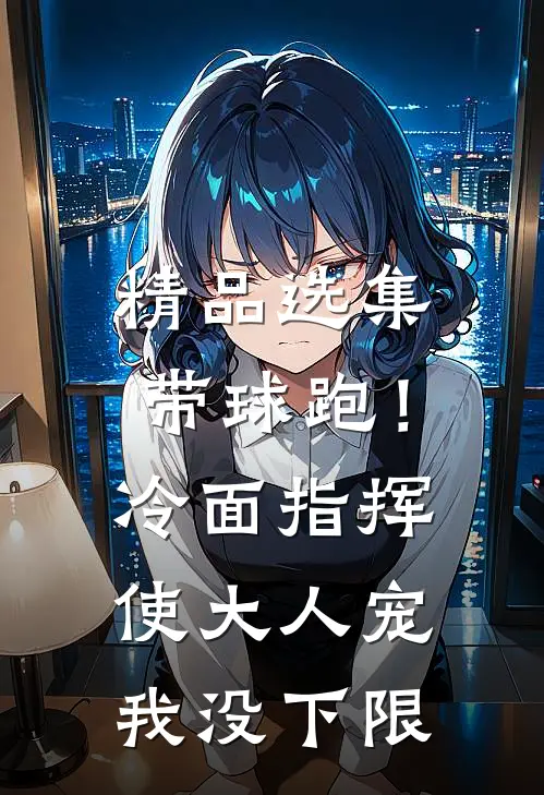 精品选集带球跑！冷面指挥使大人宠我没下限