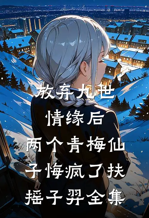 放弃九世情缘后，两个青梅仙子悔疯了扶摇子羿全集