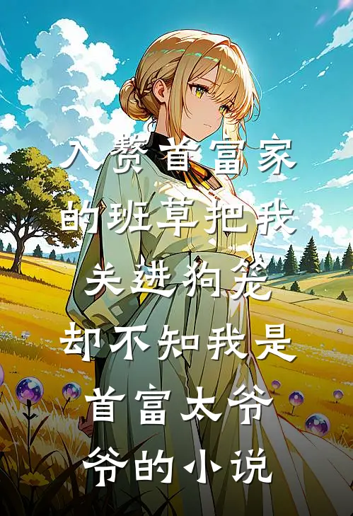 入赘首富家的班草把我关进狗笼，却不知我是首富太爷爷的小说