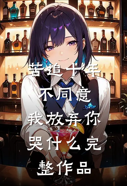 苦追十年不同意，我放弃你哭什么完整作品