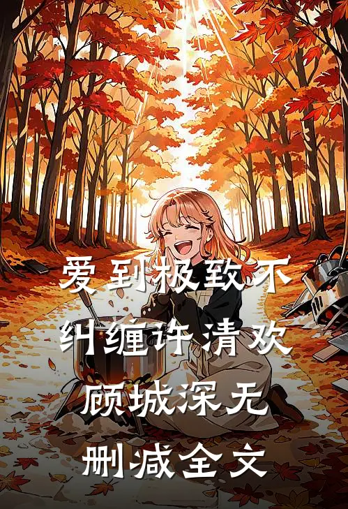 爱到极致不纠缠许清欢顾城深无删减全文
