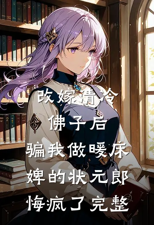 改嫁清冷佛子后，骗我做暖床婢的状元郎悔疯了完整