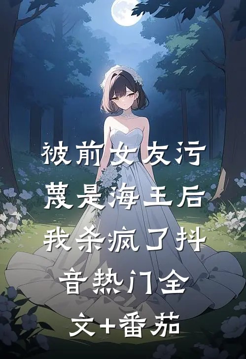 被前女友污蔑是海王后，我杀疯了抖音热门全文+番茄