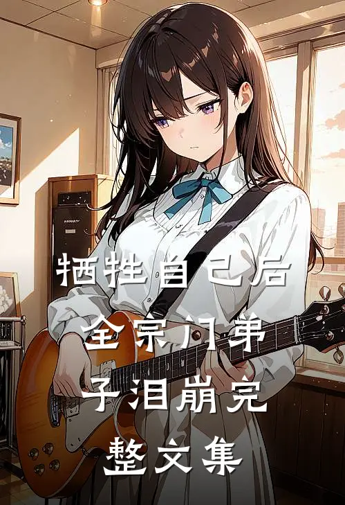 牺牲自己后，全宗门弟子泪崩完整文集