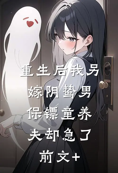 重生后我另嫁阴鸷男，保镖童养夫却急了前文+