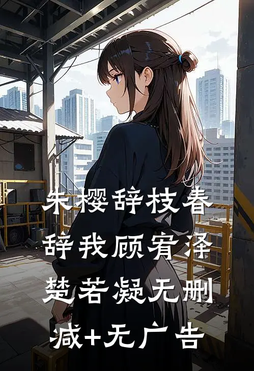朱樱辞枝春辞我顾宥泽楚若凝无删减+无广告