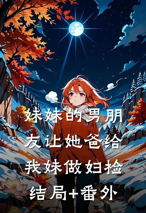 妹妹的男朋友让她爸给我妹做妇检。结局+番外