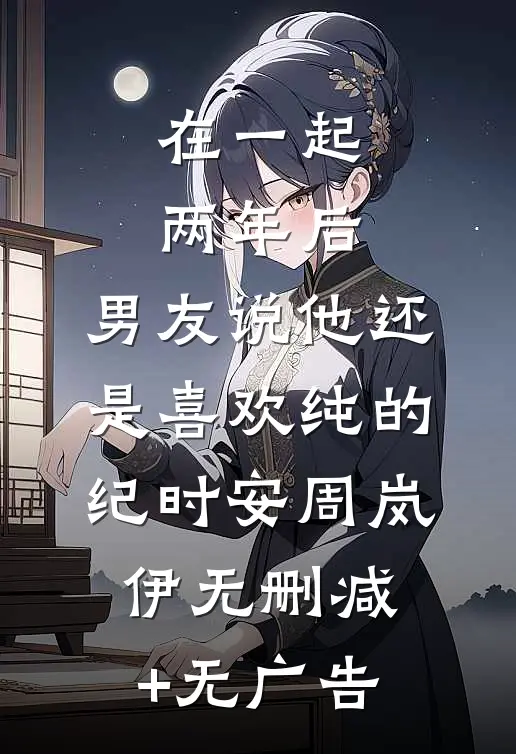 在一起两年后，男友说他还是喜欢纯的纪时安周岚伊无删减+无广告