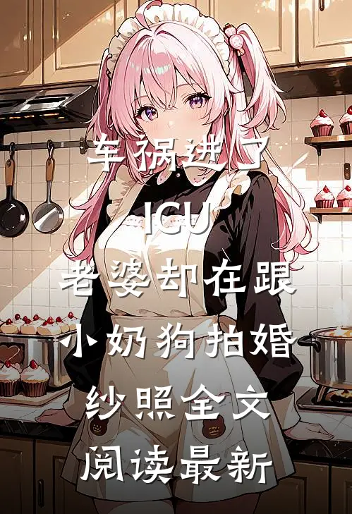 车祸进了ICU，老婆却在跟小奶狗拍婚纱照全文阅读最新