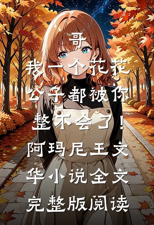 《哥，我一个花花公子都被你整不会了！》阿玛尼王文华小说全文完整版阅读