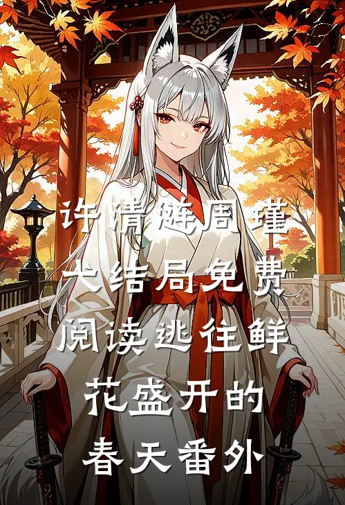 许清涟周瑾弋结局免费阅读逃往鲜花盛开的春天番外