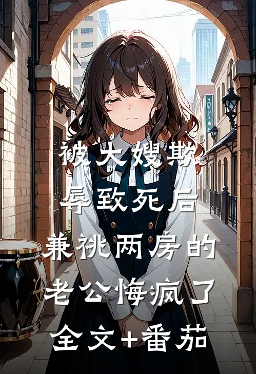 被大嫂欺辱致死后，兼祧两房的老公悔疯了全文+番茄