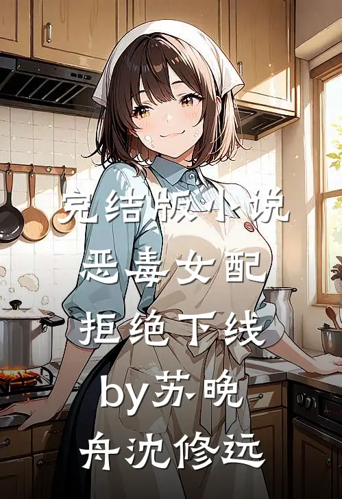 完结版小说恶毒女配拒绝下线by苏晚舟沈修远