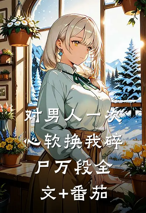 对男人一次心软换我碎尸万段全文+番茄