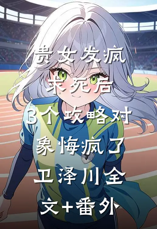 贵女发疯求死后，3个攻略对象悔疯了卫泽川全文+番外