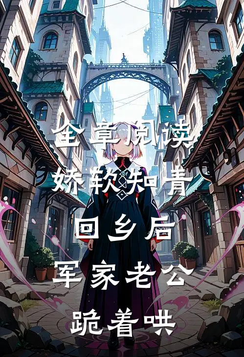 全章阅读娇软知青回乡后，军家老公跪着哄