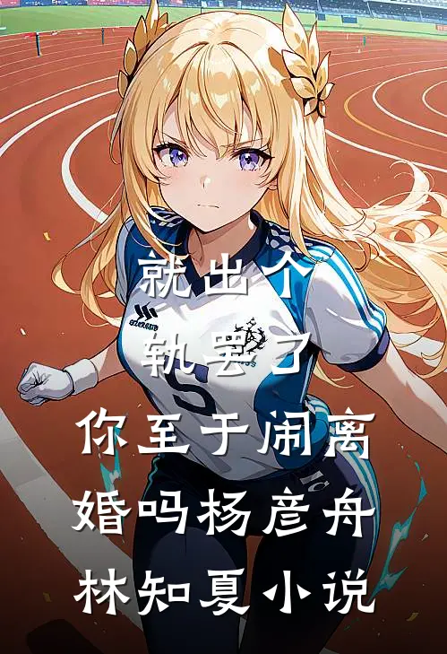 就出个轨罢了，你至于闹离婚吗杨彦舟林知夏小说