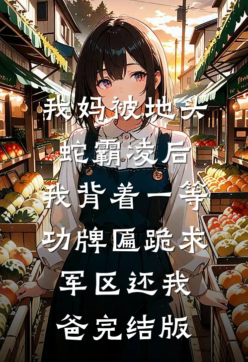 我妈被地头蛇霸凌后，我背着一等功牌匾跪求军区还我爸完结版