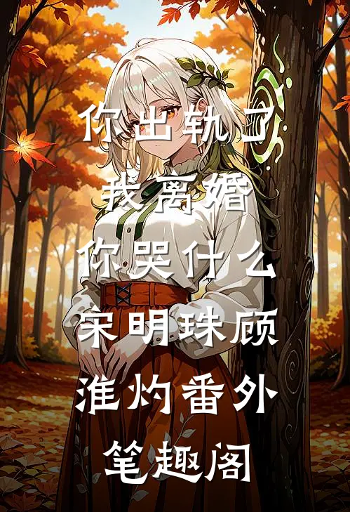 你出轨了，我离婚，你哭什么：宋明珠顾淮灼番外笔趣阁