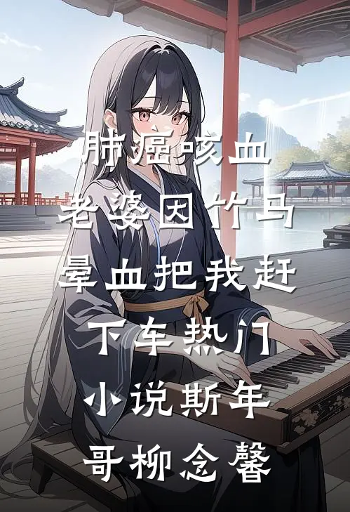肺癌咳血，老婆因竹马晕血把我赶下车热门小说斯年哥柳念馨