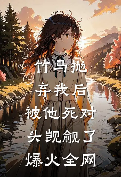 竹马抛弃我后，被他死对头觊觎了爆火全网