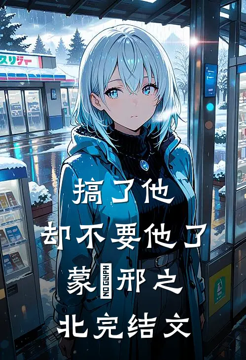 搞了他，却不要他了蒙訞邢之北完结文