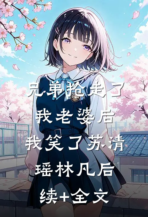 兄弟抢走了我老婆后，我笑了苏清瑶林凡后续+全文