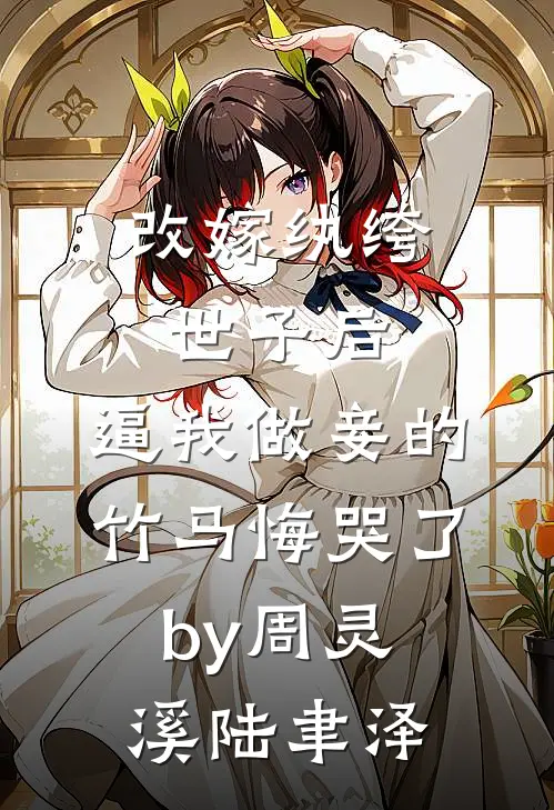 改嫁纨绔世子后，逼我做妾的竹马悔哭了by周灵溪陆聿泽