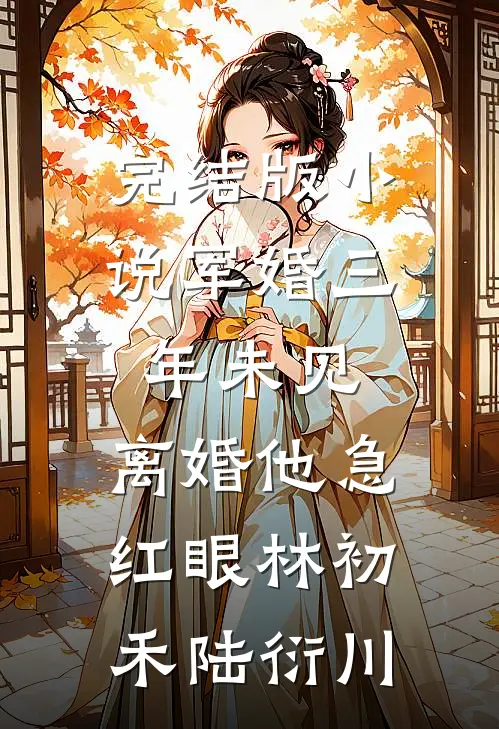 完结版小说军婚三年未见，离婚他急红眼林初禾陆衍川