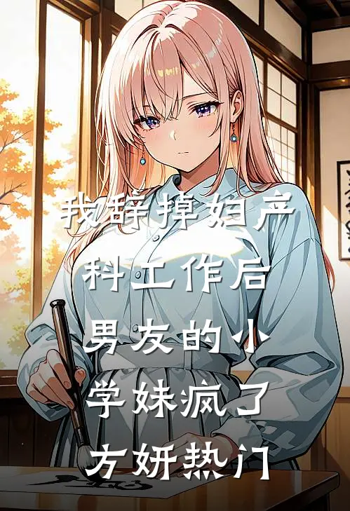我辞掉妇产科工作后，男友的小学妹疯了方妍热门
