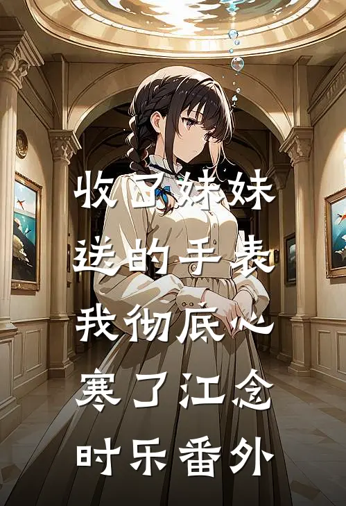 收了妹妹送的手表，我彻底心寒了江念时乐 番外