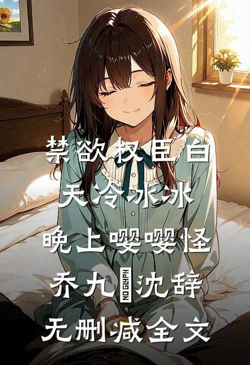 禁欲权臣白天冷冰冰，晚上嘤嘤怪乔九苼沈辞无删减全文