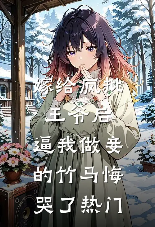 嫁给疯批王爷后，逼我做妾的竹马悔哭了热门