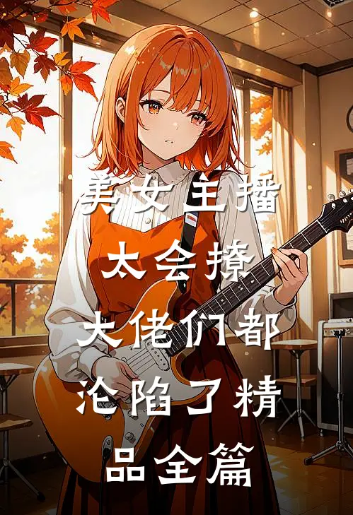 美女主播太会撩,大佬们都沦陷了精品全篇