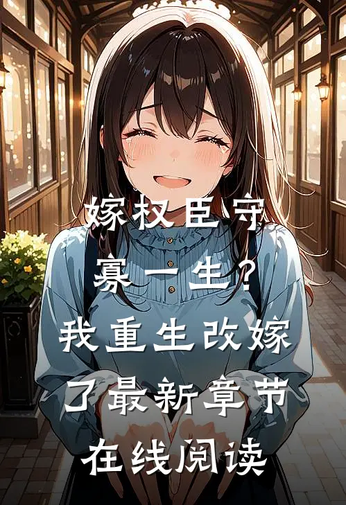 嫁权臣守寡一生？我重生改嫁了最新章节在线阅读