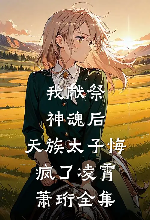 我献祭神魂后，天族太子悔疯了凌霄萧珩 全集