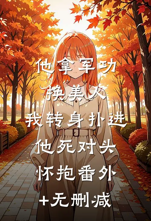他拿军功换美人，我转身扑进他死对头怀抱番外+无删减