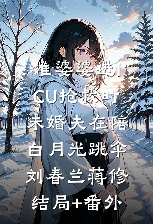 准婆婆进ICU抢救时，未婚夫在陪白月光跳伞刘春兰蒋修结局+番外