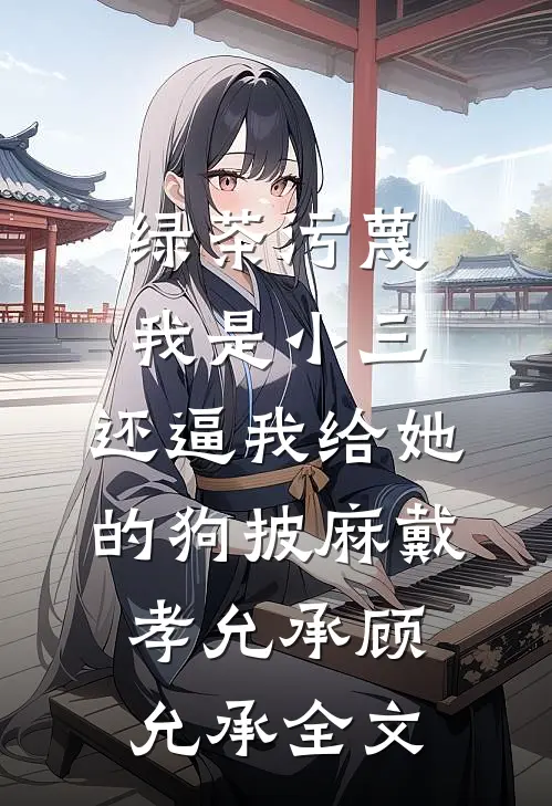 绿茶污蔑我是小三，还逼我给她的狗披麻戴孝允承顾允承全文