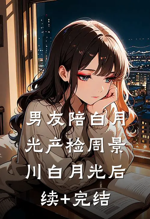 男友陪白月光产检周景川白月光后续+完结