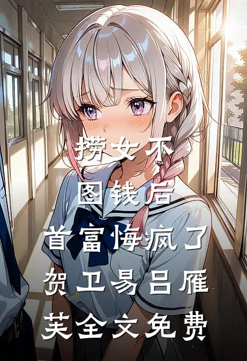 捞女不图钱后，首富悔疯了贺卫易吕雁芙全文免费