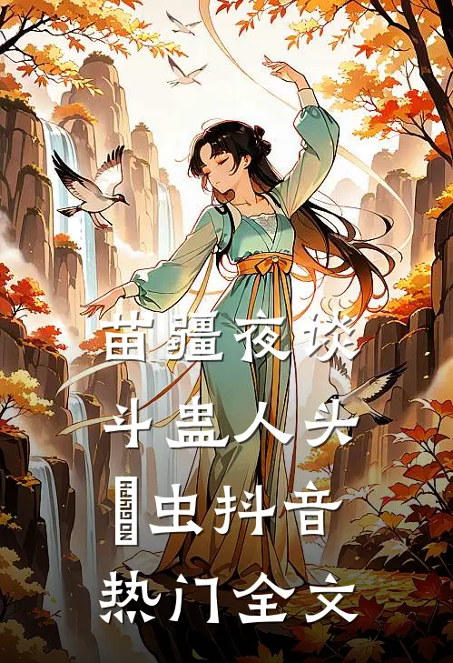 苗疆夜谈：斗蛊-人头痋虫抖音热门全文