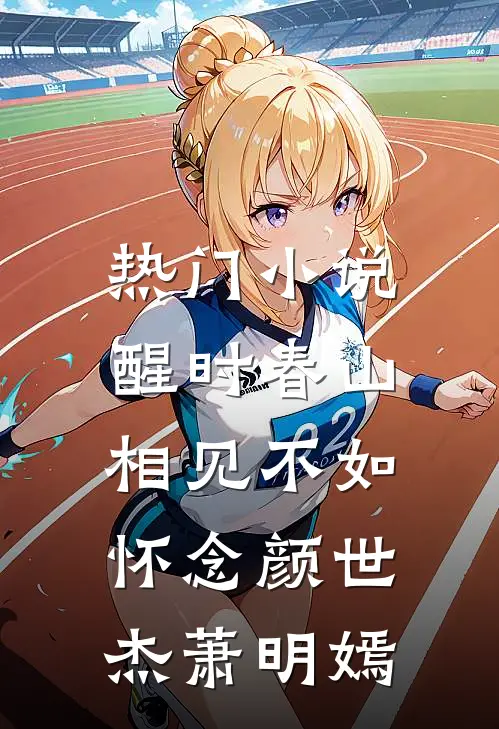 热门小说醒时春山，相见不如怀念颜世杰萧明嫣