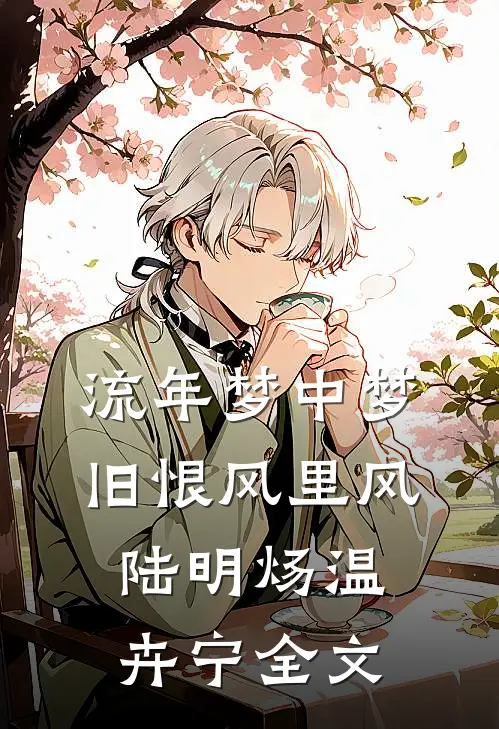 流年梦中梦，旧恨风里风陆明炀温卉宁全文