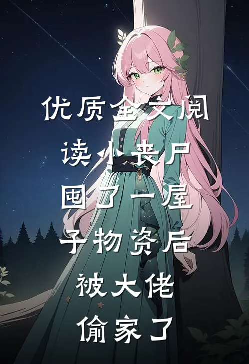 优质全文阅读小丧尸囤了一屋子物资后，被大佬偷家了