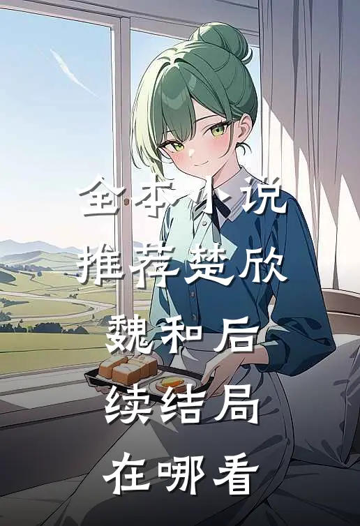 全本小说推荐楚欣魏和后续结局在哪看