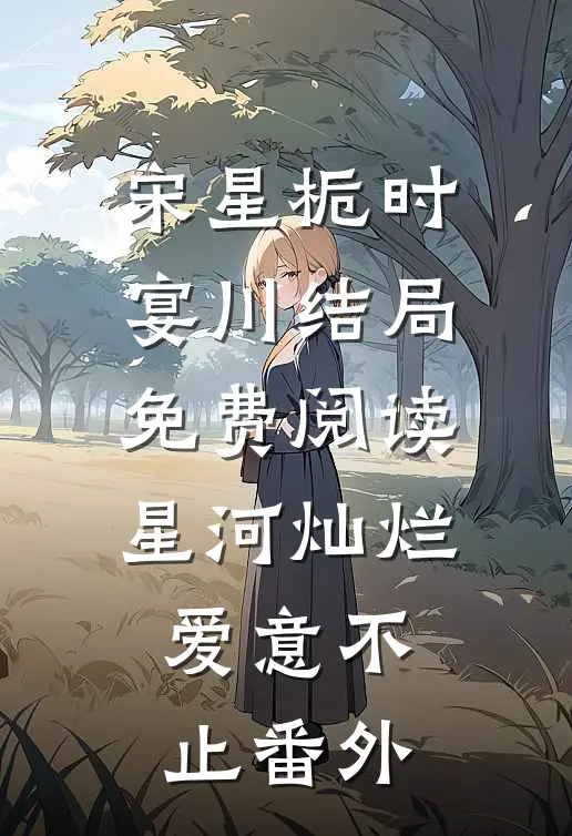 宋星栀时宴川结局免费阅读星河灿烂，爱意不止番外
