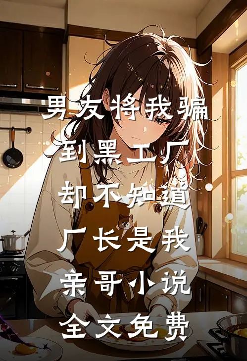 男友将我骗到黑工厂，却不知道厂长是我亲哥小说全文免费