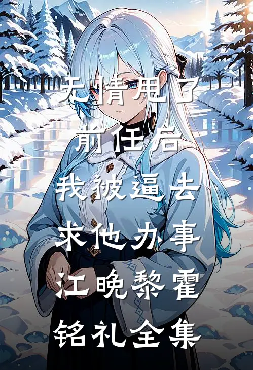 无情甩了前任后，我被逼去求他办事江晚黎霍铭礼全集