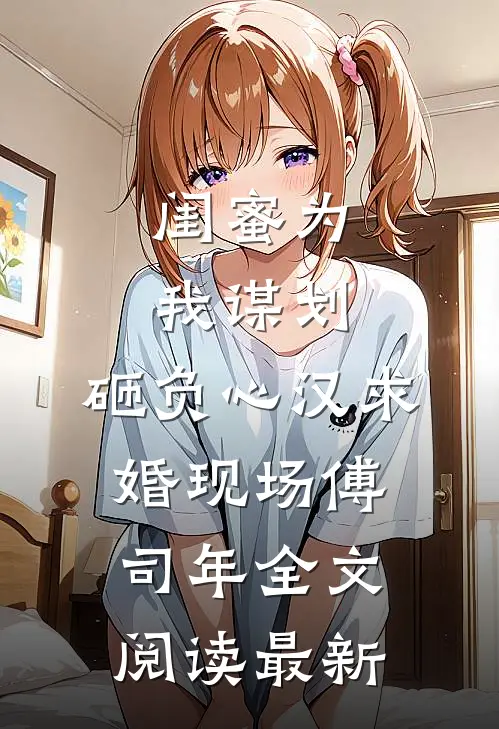 闺蜜为我谋划，砸负心汉求婚现场傅司年全文阅读最新